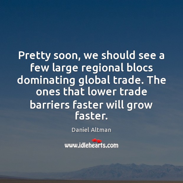 Pretty soon, we should see a few large regional blocs dominating global Daniel Altman Picture Quote