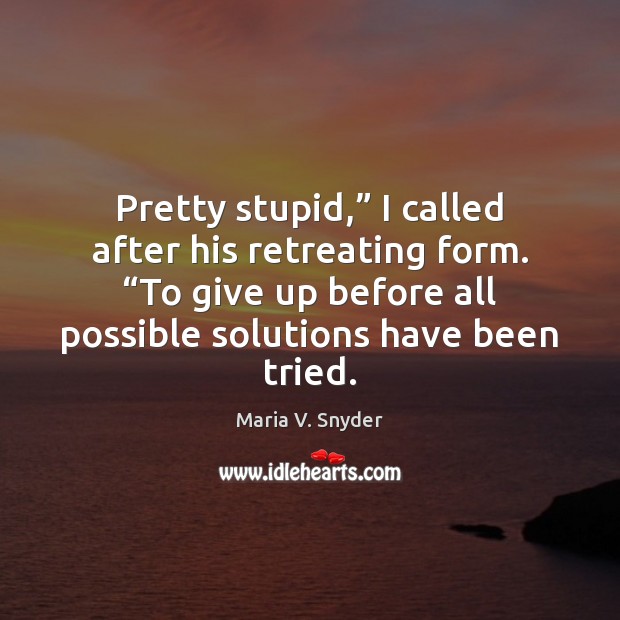 Pretty stupid,” I called after his retreating form. “To give up before Maria V. Snyder Picture Quote