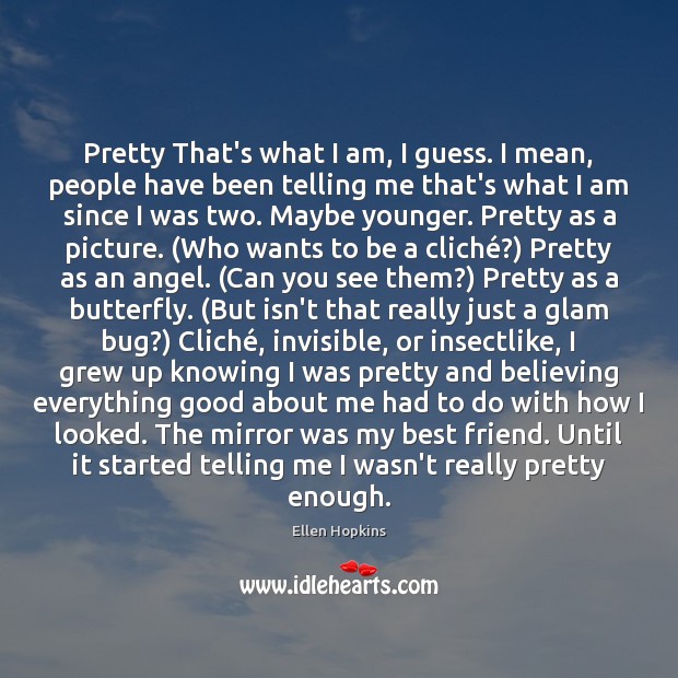 Pretty That’s what I am, I guess. I mean, people have been Ellen Hopkins Picture Quote
