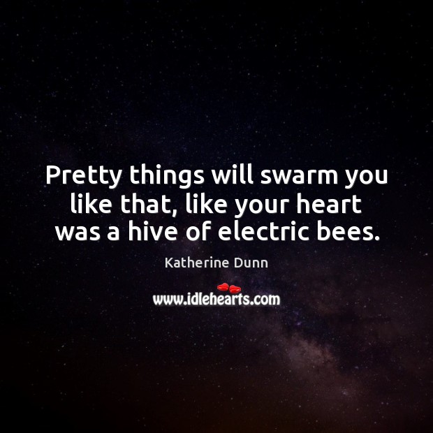Pretty things will swarm you like that, like your heart was a hive of electric bees. Katherine Dunn Picture Quote