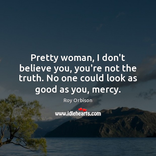 Pretty woman, I don’t believe you, you’re not the truth. No one Roy Orbison Picture Quote