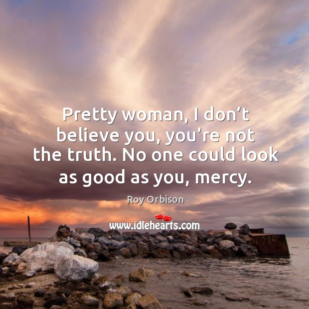 Pretty woman, I don’t believe you, you’re not the truth. No one could look as good as you, mercy. Roy Orbison Picture Quote