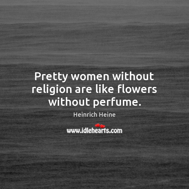Pretty women without religion are like flowers without perfume. Heinrich Heine Picture Quote