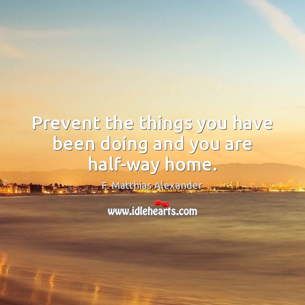 Prevent the things you have been doing and you are half-way home. F. Matthias Alexander Picture Quote
