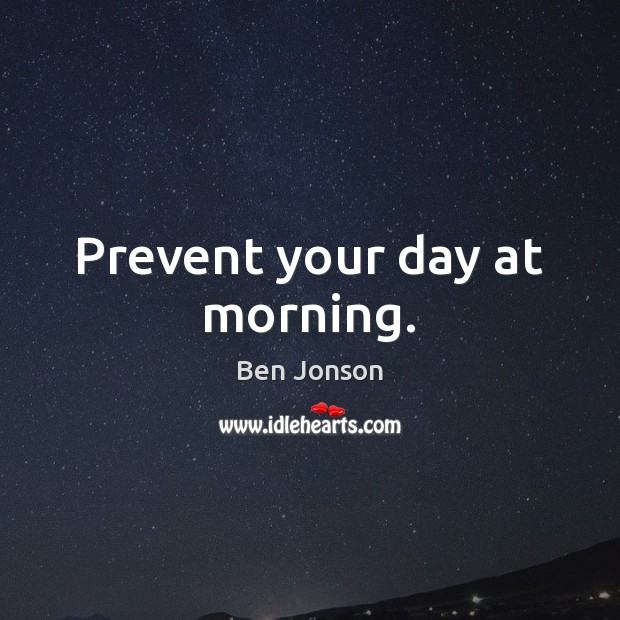 Prevent your day at morning. Ben Jonson Picture Quote
