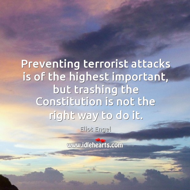 Preventing terrorist attacks is of the highest important, but trashing the constitution Eliot Engel Picture Quote