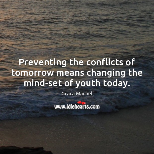 Preventing the conflicts of tomorrow means changing the mind-set of youth today. Graca Machel Picture Quote