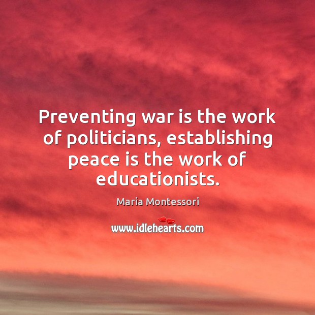Preventing war is the work of politicians, establishing peace is the work Maria Montessori Picture Quote