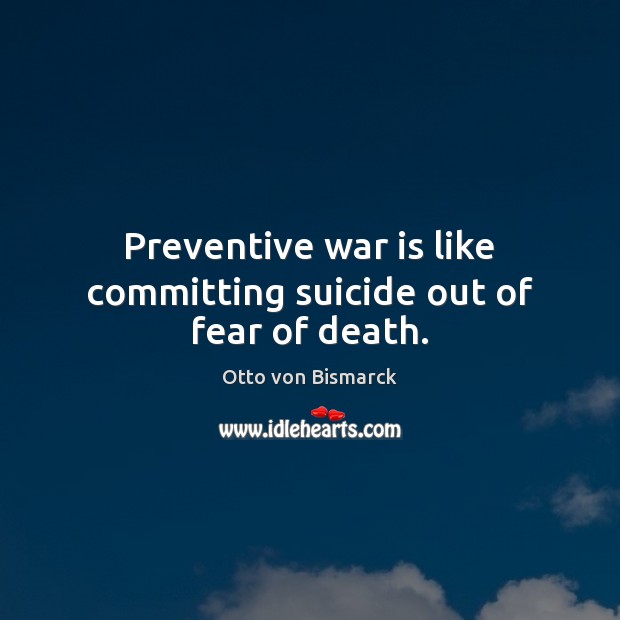 Preventive war is like committing suicide out of fear of death. Otto von Bismarck Picture Quote