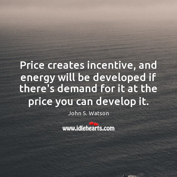 Price creates incentive, and energy will be developed if there’s demand for John S. Watson Picture Quote