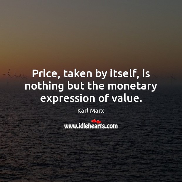 Price, taken by itself, is nothing but the monetary expression of value. 
