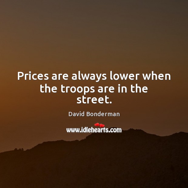Prices are always lower when the troops are in the street. David Bonderman Picture Quote
