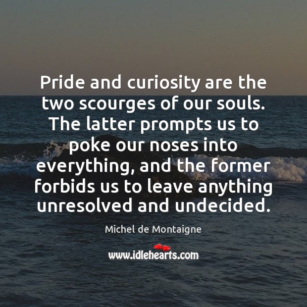 Pride and curiosity are the two scourges of our souls. The latter Image
