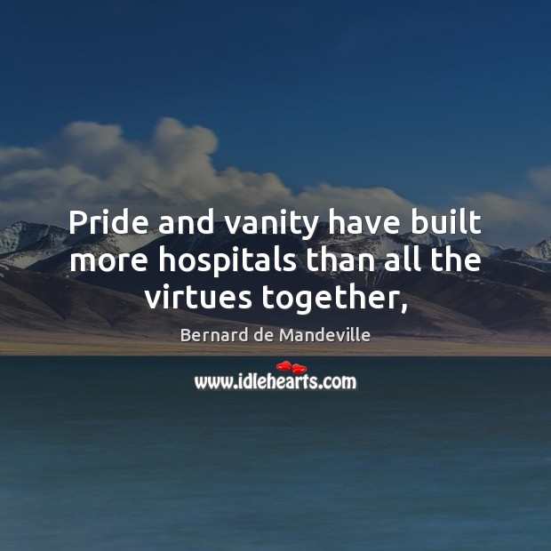 Pride and vanity have built more hospitals than all the virtues together, Bernard de Mandeville Picture Quote
