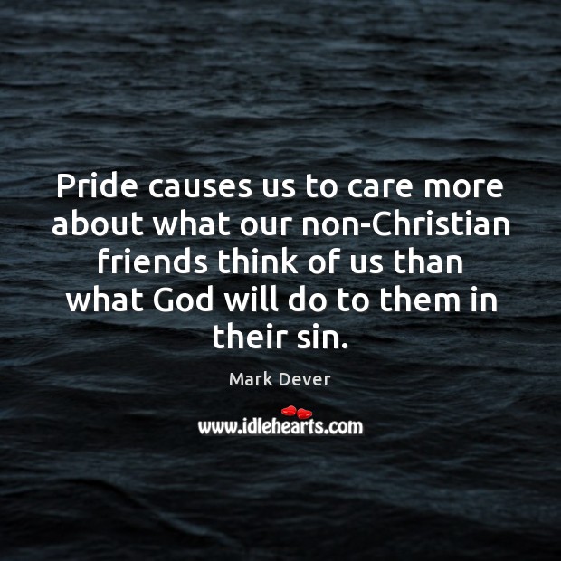 Pride causes us to care more about what our non-Christian friends think Mark Dever Picture Quote