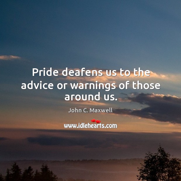 Pride deafens us to the advice or warnings of those around us. John C. Maxwell Picture Quote