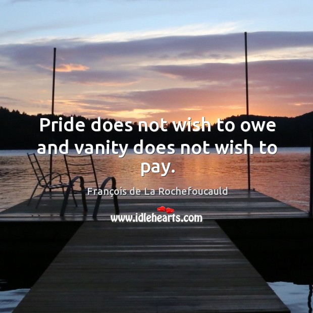 Pride does not wish to owe and vanity does not wish to pay. François de La Rochefoucauld Picture Quote