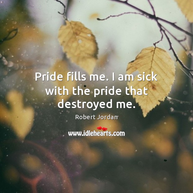 Pride fills me. I am sick with the pride that destroyed me. Robert Jordan Picture Quote