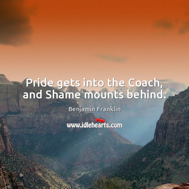 Pride gets into the Coach, and Shame mounts behind. Benjamin Franklin Picture Quote