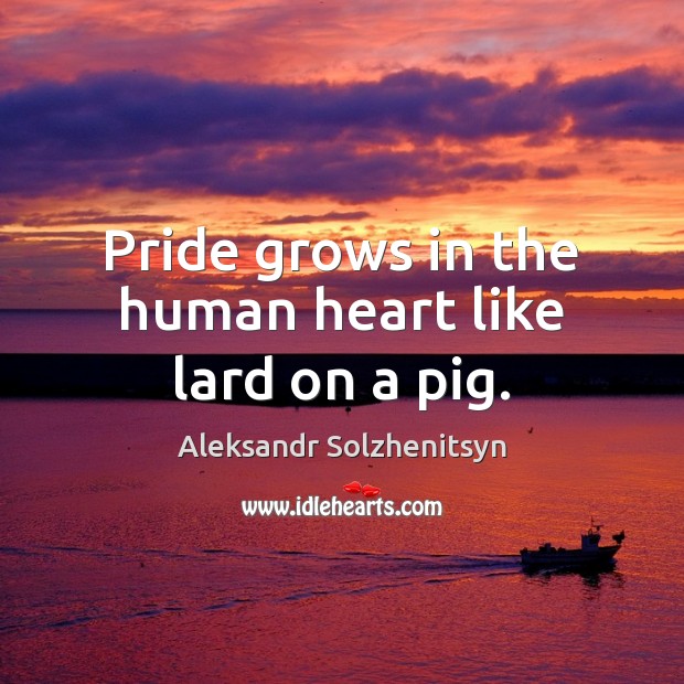 Pride grows in the human heart like lard on a pig. Aleksandr Solzhenitsyn Picture Quote
