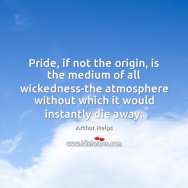 Pride, if not the origin, is the medium of all wickedness-the atmosphere Arthur Helps Picture Quote