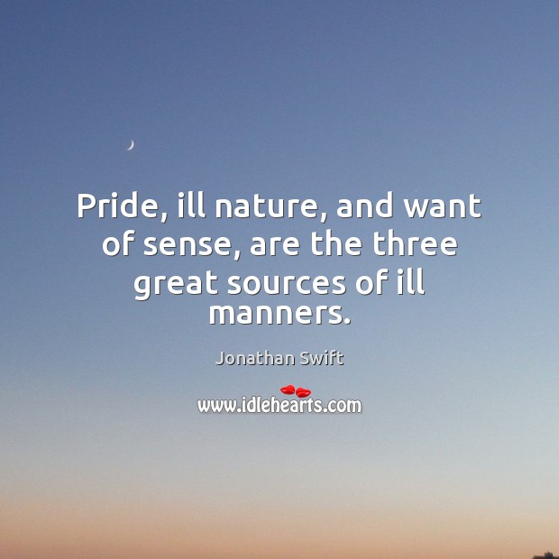 Pride, ill nature, and want of sense, are the three great sources of ill manners. Jonathan Swift Picture Quote
