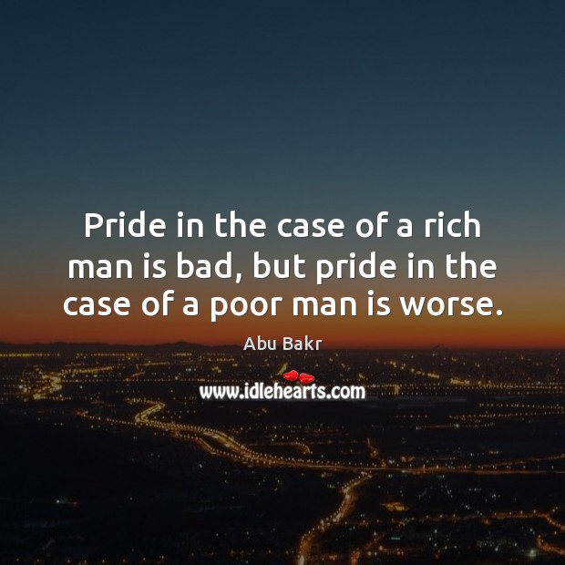 Pride in the case of a rich man is bad, but pride in the case of a poor man is worse. Abu Bakr Picture Quote
