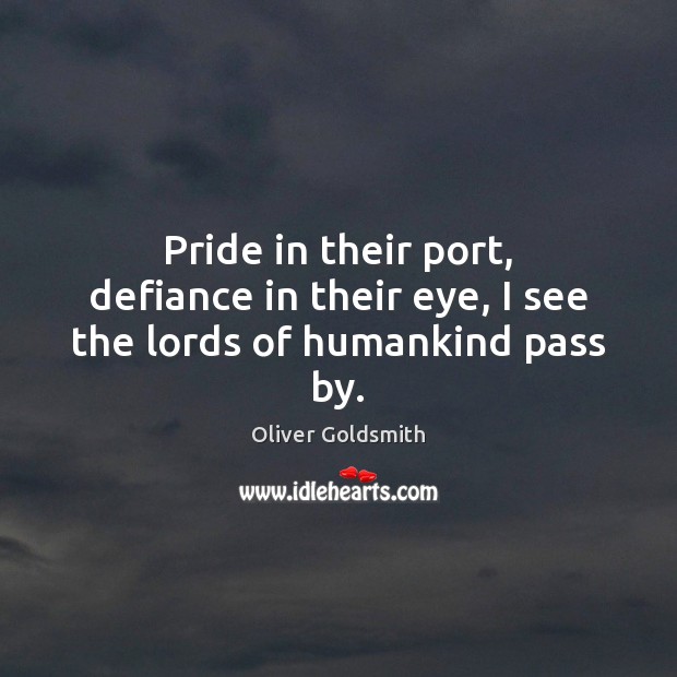 Pride in their port, defiance in their eye, I see the lords of humankind pass by. Oliver Goldsmith Picture Quote