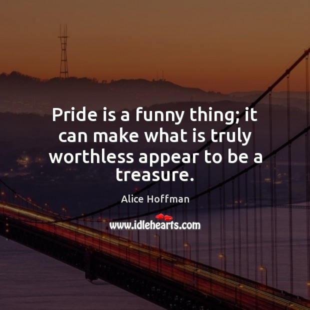 Pride is a funny thing; it can make what is truly worthless appear to be a treasure. Alice Hoffman Picture Quote