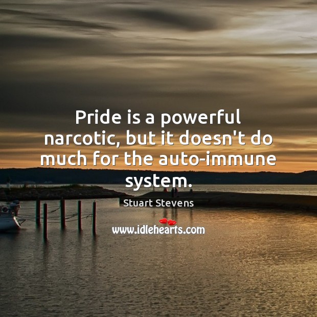 Pride is a powerful narcotic, but it doesn’t do much for the auto-immune system. Image