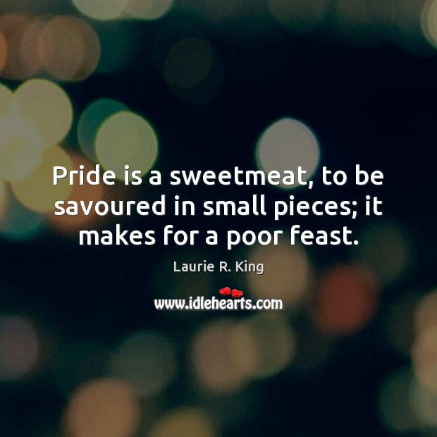 Pride is a sweetmeat, to be savoured in small pieces; it makes for a poor feast. Laurie R. King Picture Quote