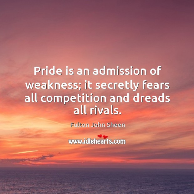 Pride is an admission of weakness; it secretly fears all competition and dreads all rivals. Fulton John Sheen Picture Quote