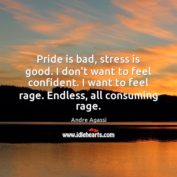Pride is bad, stress is good. I don’t want to feel confident. Andre Agassi Picture Quote