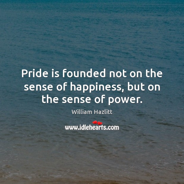 Pride is founded not on the sense of happiness, but on the sense of power. William Hazlitt Picture Quote