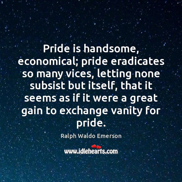 Pride is handsome, economical; pride eradicates so many vices, letting none subsist Ralph Waldo Emerson Picture Quote