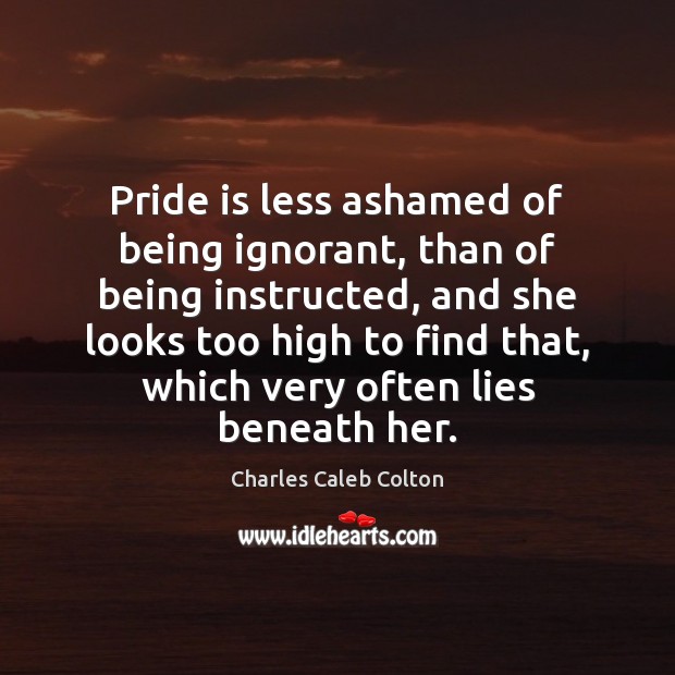 Pride is less ashamed of being ignorant, than of being instructed, and Charles Caleb Colton Picture Quote
