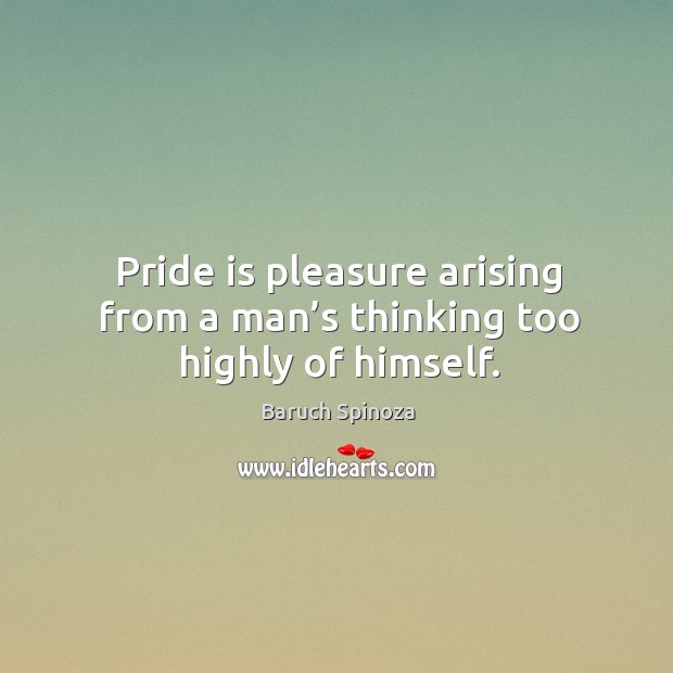 Pride is pleasure arising from a man’s thinking too highly of himself. Baruch Spinoza Picture Quote