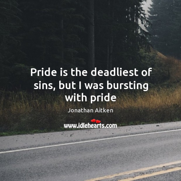 Pride is the deadliest of sins, but I was bursting with pride Jonathan Aitken Picture Quote