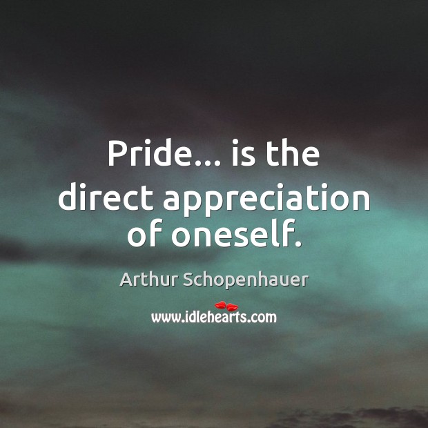 Pride… is the direct appreciation of oneself. Arthur Schopenhauer Picture Quote