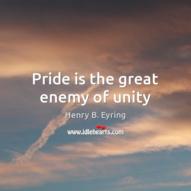 Pride is the great enemy of unity Henry B. Eyring Picture Quote