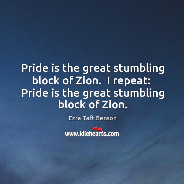 Pride is the great stumbling block of Zion.  I repeat:  Pride is Image