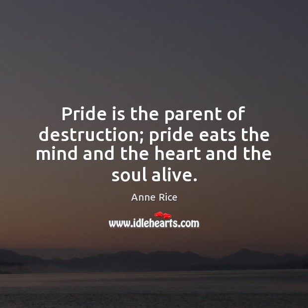 Pride is the parent of destruction; pride eats the mind and the heart and the soul alive. Anne Rice Picture Quote