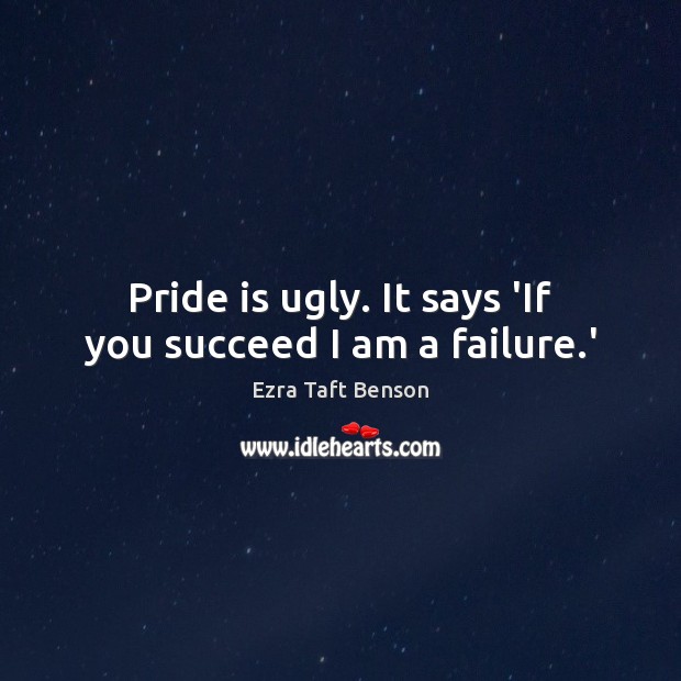 Pride is ugly. It says ‘If you succeed I am a failure.’ Ezra Taft Benson Picture Quote