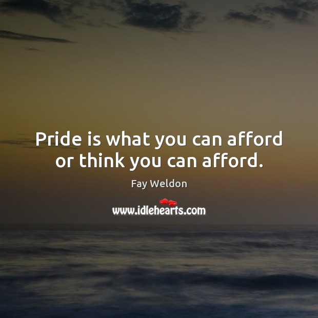 Pride is what you can afford or think you can afford. Fay Weldon Picture Quote