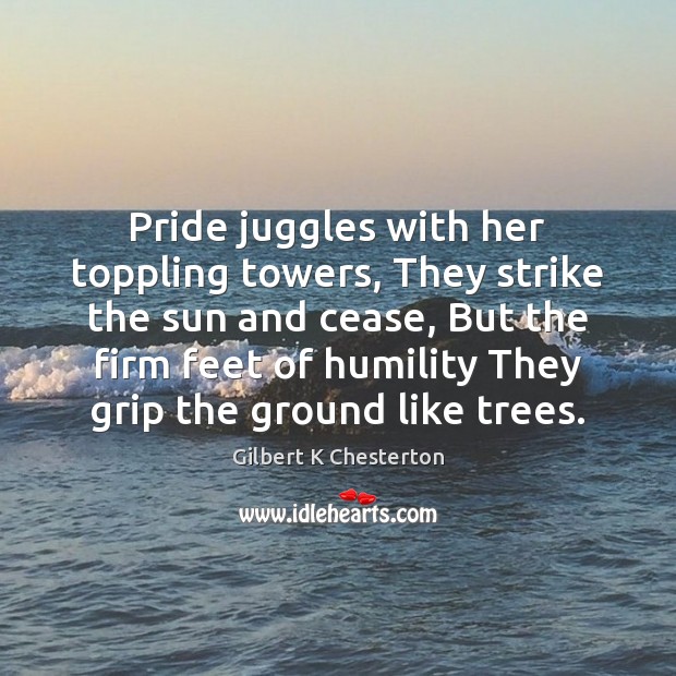 Pride juggles with her toppling towers, They strike the sun and cease, Gilbert K Chesterton Picture Quote