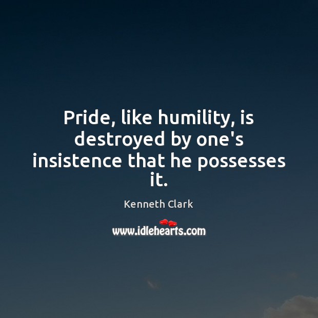 Pride, like humility, is destroyed by one’s insistence that he possesses it. Kenneth Clark Picture Quote