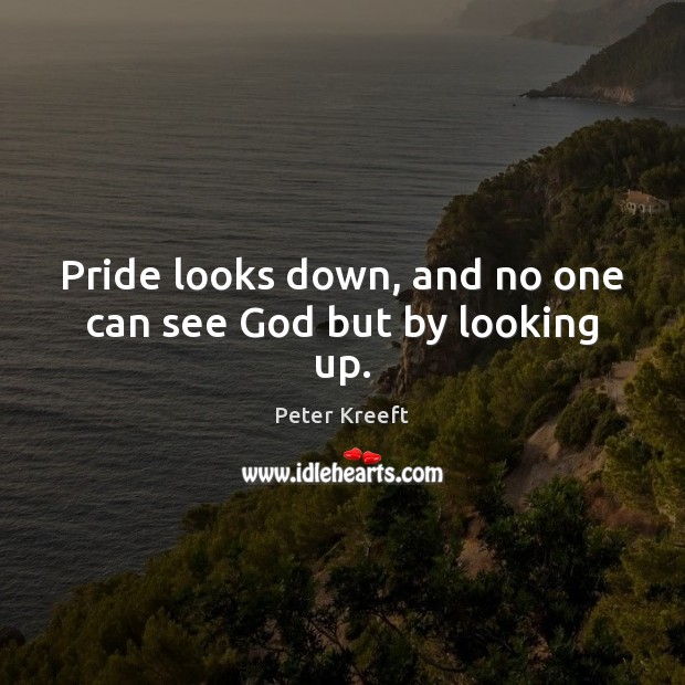 Pride looks down, and no one can see God but by looking up. Peter Kreeft Picture Quote