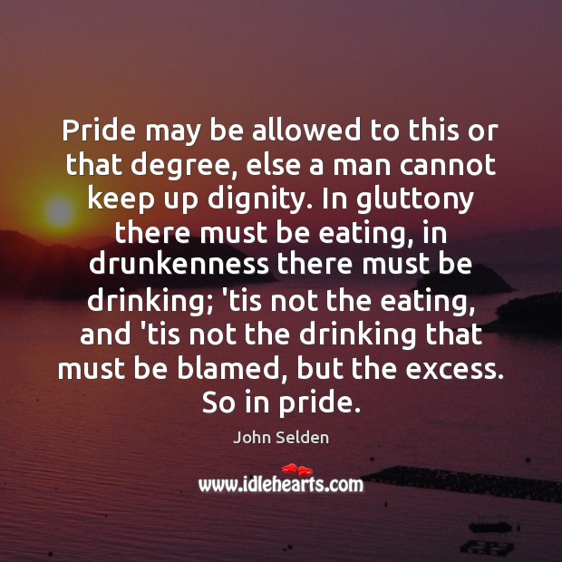 Pride may be allowed to this or that degree, else a man John Selden Picture Quote