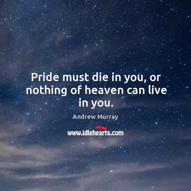 Pride must die in you, or nothing of heaven can live in you. Image
