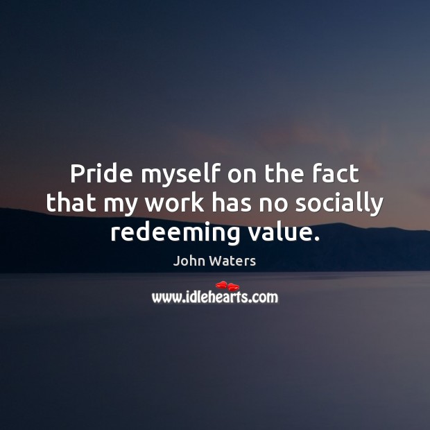 Pride myself on the fact that my work has no socially redeeming value. John Waters Picture Quote